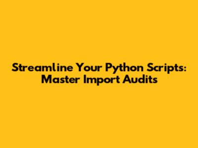 Streamline Your Python Scripts: Master Import Audits