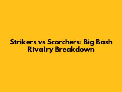 Strikers vs Scorchers: Big Bash Rivalry Breakdown