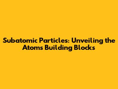 Subatomic Particles: Unveiling the Atom's Building Blocks