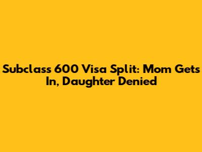 Subclass 600 Visa Split: Mom Gets In, Daughter Denied