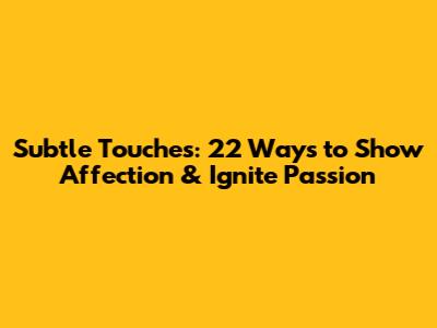 Subtle Touches: 22 Ways to Show Affection & Ignite Passion