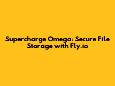 Supercharge Omega: Secure File Storage with Fly.io