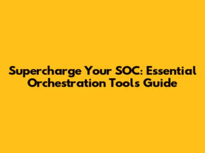 Supercharge Your SOC: Essential Orchestration Tools Guide