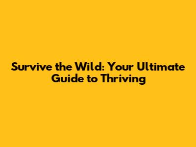 Survive the Wild: Your Ultimate Guide to Thriving