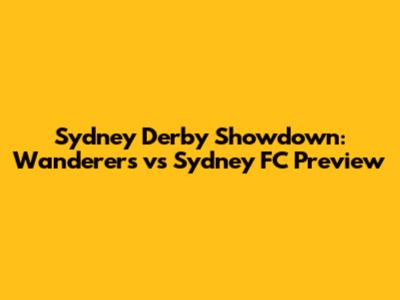 Sydney Derby Showdown: Wanderers vs Sydney FC Preview