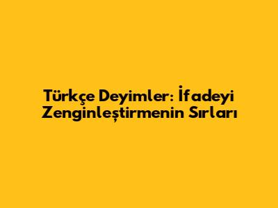 Türkçe Deyimler: İfadeyi Zenginleştirmenin Sırları