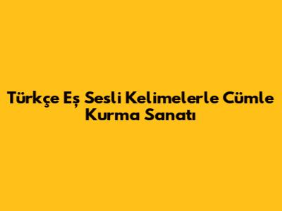 Türkçe Eş Sesli Kelimelerle Cümle Kurma Sanatı
