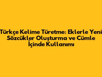 Türkçe Kelime Türetme: Eklerle Yeni Sözcükler Oluşturma ve Cümle İçinde Kullanımı