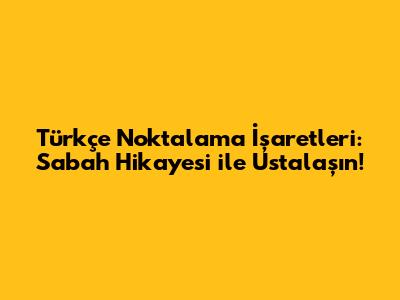 Türkçe Noktalama İşaretleri: Sabah Hikayesi ile Ustalaşın!