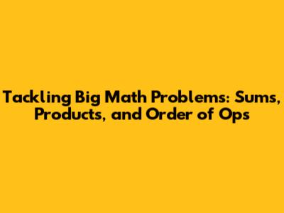 Tackling Big Math Problems: Sums, Products, and Order of Ops