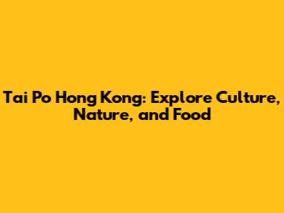 Tai Po Hong Kong: Explore Culture, Nature, and Food