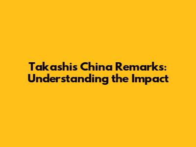 Takashi's China Remarks: Understanding the Impact