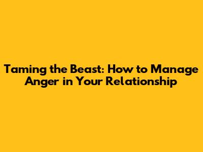 Taming the Beast: How to Manage Anger in Your Relationship