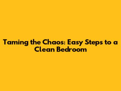 Taming the Chaos: Easy Steps to a Clean Bedroom