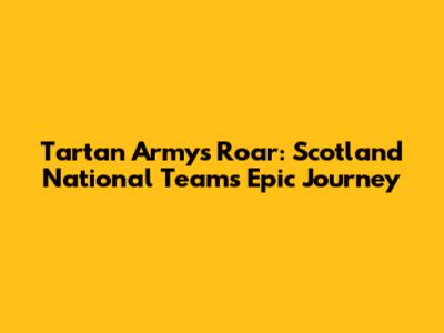 Tartan Army's Roar: Scotland National Team's Epic Journey