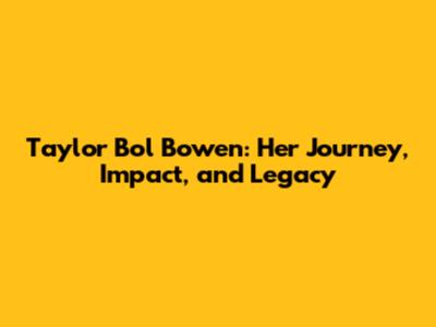 Taylor Bol Bowen: Her Journey, Impact, and Legacy