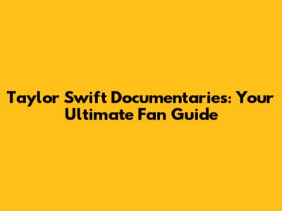 Taylor Swift Documentaries: Your Ultimate Fan Guide