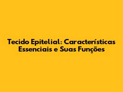 Tecido Epitelial: Características Essenciais e Suas Funções