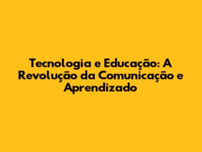 Tecnologia e Educação: A Revolução da Comunicação e Aprendizado