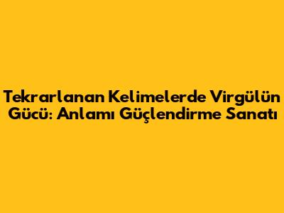 Tekrarlanan Kelimelerde Virgülün Gücü: Anlamı Güçlendirme Sanatı