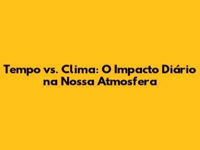 Tempo vs. Clima: O Impacto Diário na Nossa Atmosfera