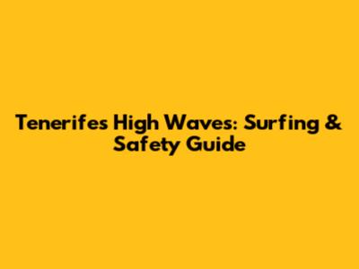 Tenerife's High Waves: Surfing & Safety Guide