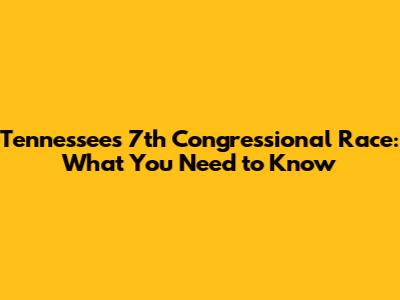 Tennessee's 7th Congressional Race: What You Need to Know