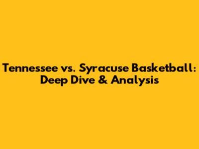 Tennessee vs. Syracuse Basketball: Deep Dive & Analysis