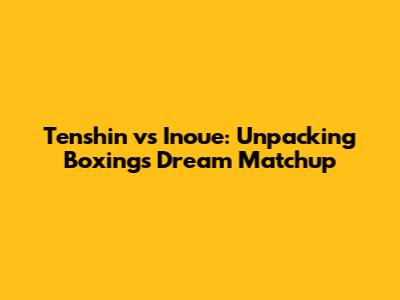Tenshin vs Inoue: Unpacking Boxing's Dream Matchup