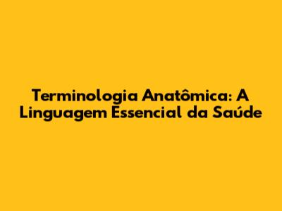 Terminologia Anatômica: A Linguagem Essencial da Saúde