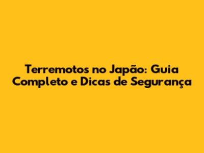Terremotos no Japão: Guia Completo e Dicas de Segurança