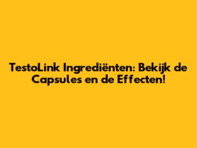 TestoLink Ingrediënten: Bekijk de Capsules en de Effecten!