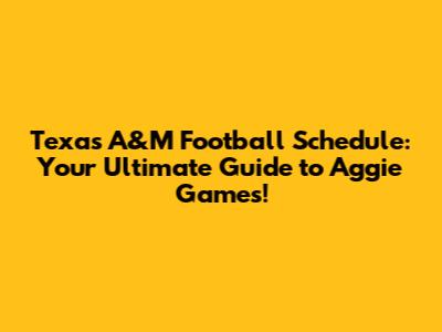 Texas A&M Football Schedule: Your Ultimate Guide to Aggie Games!