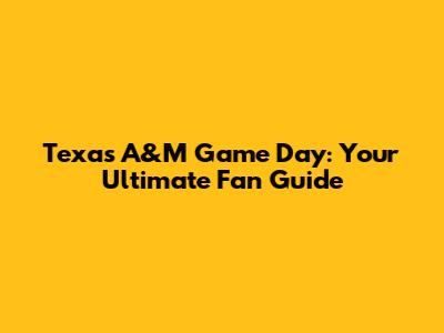 Texas A&M Game Day: Your Ultimate Fan Guide