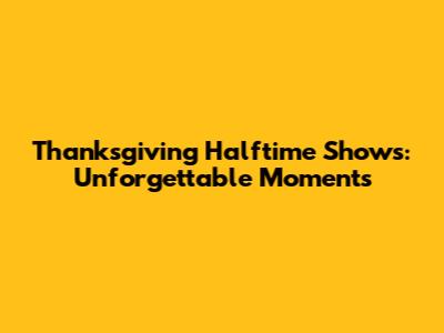 Thanksgiving Halftime Shows: Unforgettable Moments