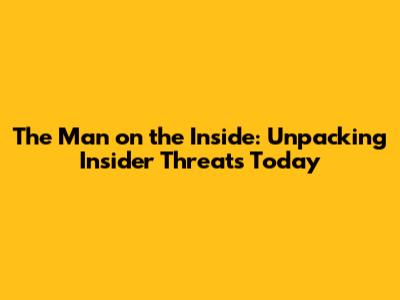 The 'Man on the Inside': Unpacking Insider Threats Today