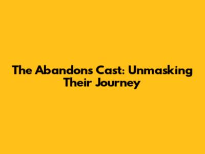 The Abandons Cast: Unmasking Their Journey