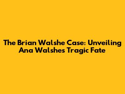 The Brian Walshe Case: Unveiling Ana Walshe's Tragic Fate