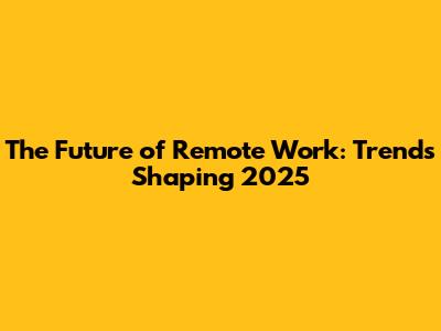 The Future of Remote Work: Trends Shaping 2025
