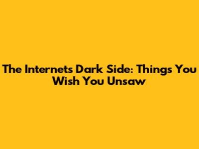 The Internet's Dark Side: Things You Wish You Unsaw