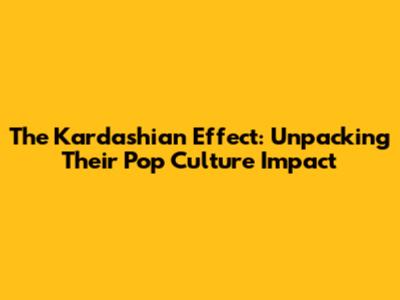 The Kardashian Effect: Unpacking Their Pop Culture Impact