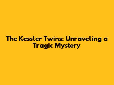 The Kessler Twins: Unraveling a Tragic Mystery