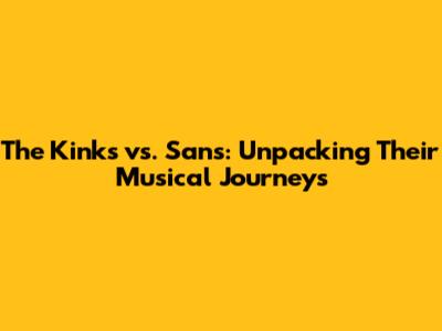 The Kinks vs. Sans: Unpacking Their Musical Journeys
