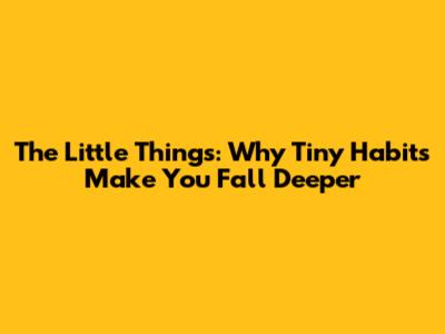 The Little Things: Why Tiny Habits Make You Fall Deeper