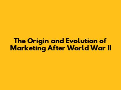 The Origin and Evolution of Marketing After World War II