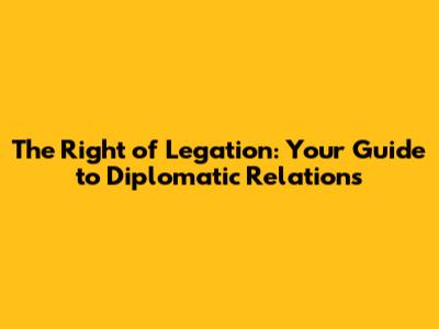 The Right of Legation: Your Guide to Diplomatic Relations