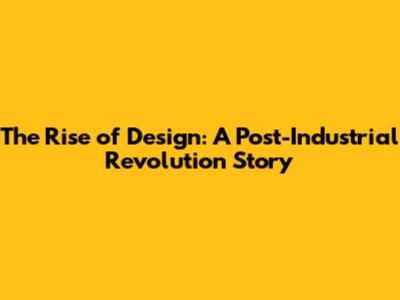 The Rise of Design: A Post-Industrial Revolution Story