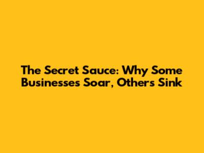 The Secret Sauce: Why Some Businesses Soar, Others Sink