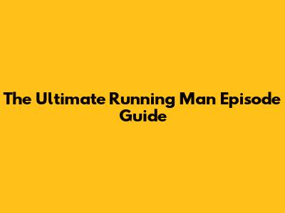 The Ultimate Running Man Episode Guide
