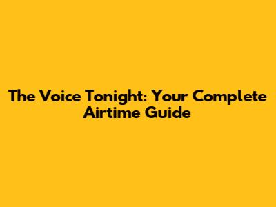 The Voice Tonight: Your Complete Airtime Guide